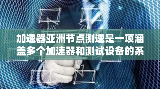 加速器亚洲节点测速是一项涵盖多个加速器和测试设备的系统工程，旨在评估设备性能并优化其功能。以下是对该主题的详细总结和解释