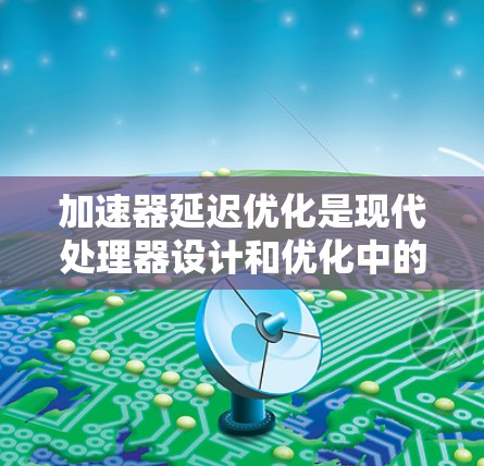 加速器延迟优化是现代处理器设计和优化中的一个重要技术，旨在通过调整缓存结构和访问策略来减少缓存访问延迟，从而提升处理器的性能。以下是对该主题的逐步总结和解释