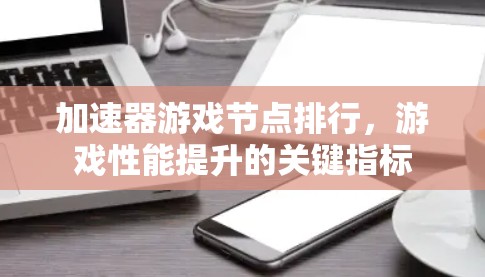 加速器游戏节点排行，游戏性能提升的关键指标