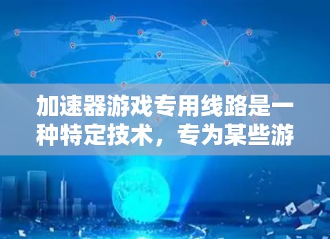 加速器游戏专用线路是一种特定技术，专为某些游戏或平台设计的网络配置，旨在提高游戏下载和加载速度。以下是对该概念的详细分析和总结