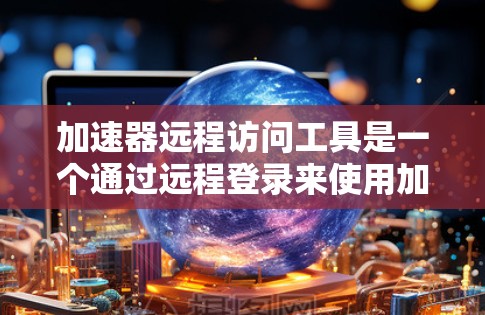 加速器远程访问工具是一个通过远程登录来使用加速器的工具，旨在提高网络性能和响应速度。以下是对该工具的全面介绍