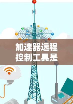 加速器远程控制工具是一种通过设置参数实现远程设备控制的应用程序，结合加速器的功能，允许用户将设备连接到加速器，从而控制其应用。以下是对该工具的详细说明