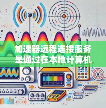 加速器远程连接服务是通过在本地计算机上远程连接到加速器，使用加速器来加速数据传输的功能。以下是关于该服务的详细信息