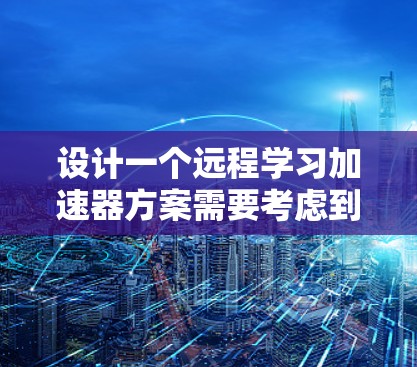 设计一个远程学习加速器方案需要考虑到灵活性、成本效益以及资源管理和用户体验。以下是一个详细的逐步设计过程