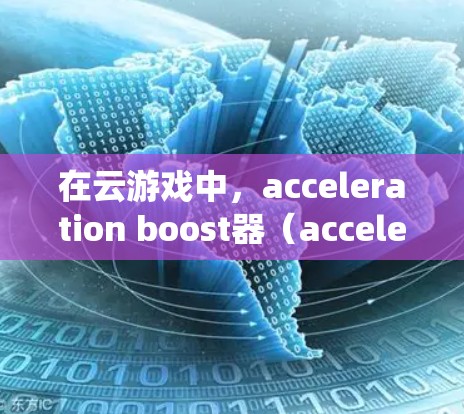 在云游戏中，acceleration boost器（acceleration booster）的作用与传统PC或主机游戏有所不同。以下是其主要作用和操作方法