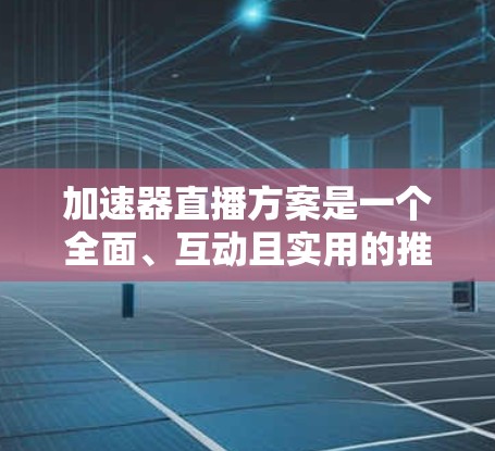 加速器直播方案是一个全面、互动且实用的推广策略，旨在通过直播形式展示加速器的功能、使用体验和优化效果，吸引用户并促进其使用加速器。以下是一个结构化的总结，涵盖加速器直播方案的主要内容