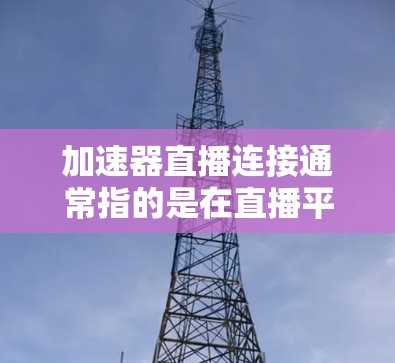 加速器直播连接通常指的是在直播平台（如抖音、快手、微信视频号等）中使用加速器服务，以提升观看效果或加速观看流程。以下是一些常见的步骤和方法，供您参考