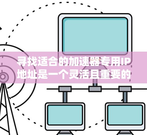 寻找适合的加速器专用IP地址是一个灵活且重要的步骤，可以帮助你优化加速效果。以下是一些详细的方法和步骤，帮助你找到适合的加速器专用IP地址