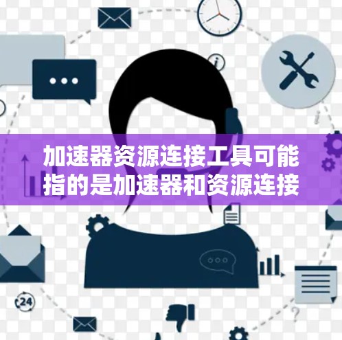 加速器资源连接工具可能指的是加速器和资源连接工具的结合使用。以下是一些相关信息