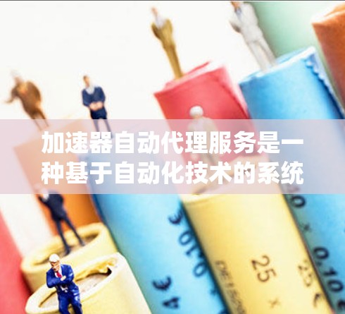 加速器自动代理服务是一种基于自动化技术的系统，旨在通过API接口和自动配置管理多个加速器网站。以下是其详细说明