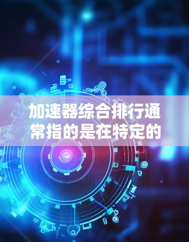 加速器综合排行通常指的是在特定的加速器列表中，根据多个因素（如CPU性能、内存性能、缓存性能、磁盘性能等）综合评估和排名的列表。以下是一些常见的加速器列表，供参考