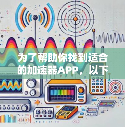为了帮助你找到适合的加速器APP，以下是详细的解决方案
