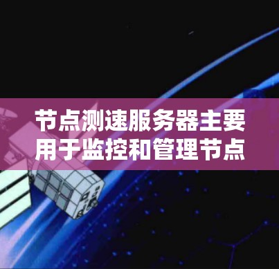 节点测速服务器主要用于监控和管理节点的性能，包括服务器、节点、服务和网络等。查询节点测速服务器的信息通常依赖于具体的工具或API，以下是一些常用的方法和工具