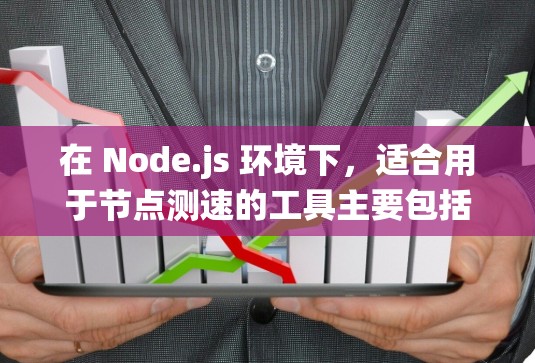 在 Node.js 环境下，适合用于节点测速的工具主要包括计时器、摄像头计时器、实时跟踪系统和 road measurement server。以下是这些工具的详细介绍和使用方法