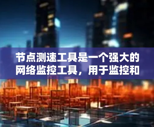 节点测速工具是一个强大的网络监控工具，用于监控和分析节点网络上的数据传输情况，帮助用户安全传输数据。以下是关于节点测速工具的详细说明