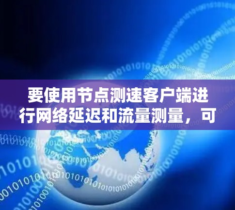 要使用节点测速客户端进行网络延迟和流量测量，可以按照以下步骤进行
