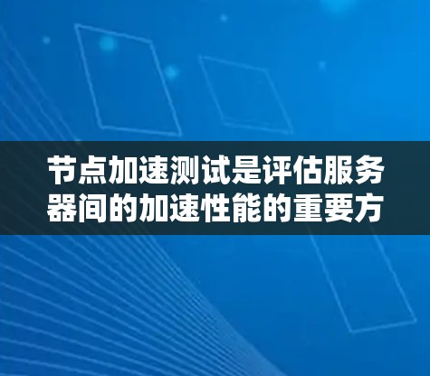 节点加速测试是评估服务器间的加速性能的重要方法，涉及多个步骤和技术细节，旨在优化数据传输和网络效率。以下是对节点加速测试的详细分析和总结