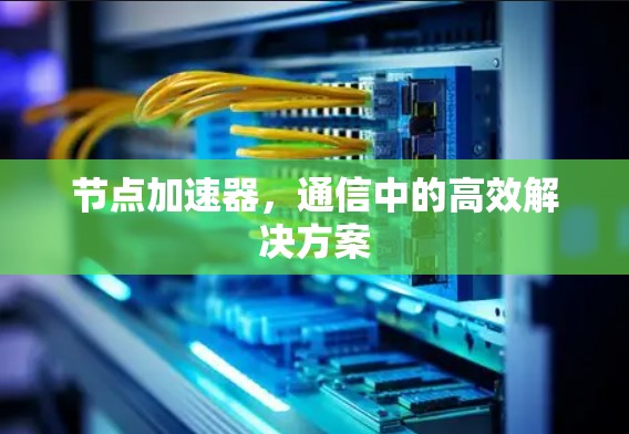 节点加速器，通信中的高效解决方案