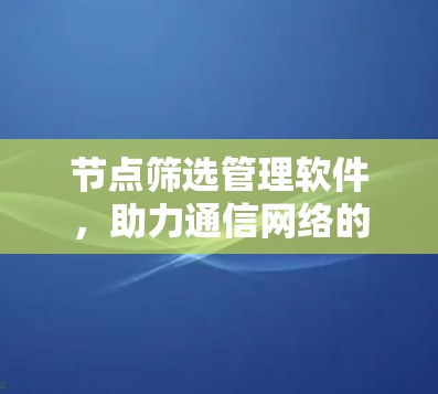 节点筛选管理软件，助力通信网络的高效与安全