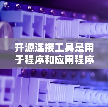 开源连接工具是用于程序和应用程序之间进行数据交换的工具，这些工具是开源的，允许自由使用。以下是对开源连接工具的详细分类和解释