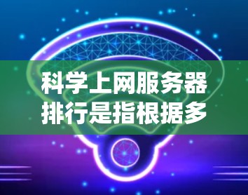 科学上网服务器排行是指根据多个指标对服务器进行排序，以评估它们的性能和适配性。以下是一个系统性的总结，涵盖了主要的指标和因素