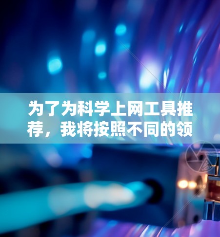 为了为科学上网工具推荐，我将按照不同的领域和用户需求进行分类和推荐。以下是一些推荐工具及其适用场景