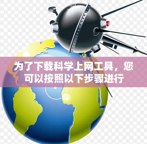 为了下载科学上网工具，您可以按照以下步骤进行