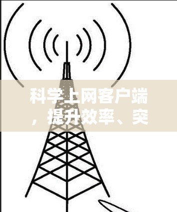 科学上网客户端，提升效率、突破瓶颈，助力科学探索