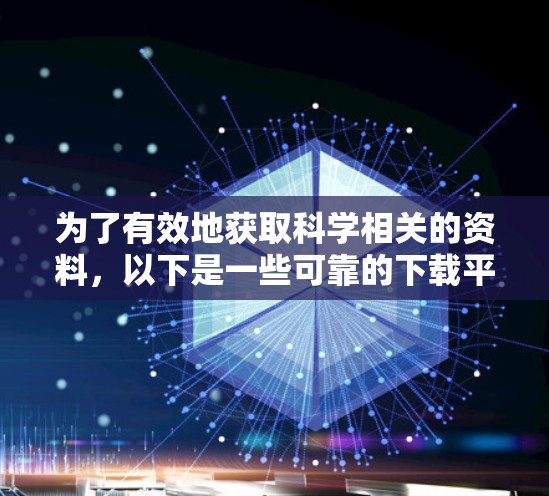 为了有效地获取科学相关的资料,以下是一些可靠的下载平台和下载方法 为了有效地获取科学相关的资料,以下是一些可靠的下载平台和下载方法