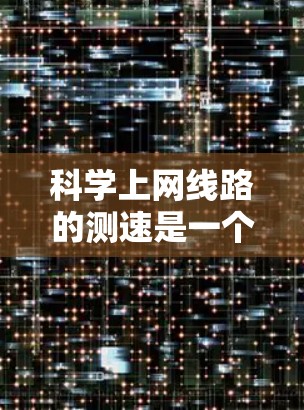 科学上网线路的测速是一个综合性的网络性能评估工具，帮助你了解你的网络速度和性能情况。以下是一个详细的步骤指南，帮助你顺利进行科学上网线路测速