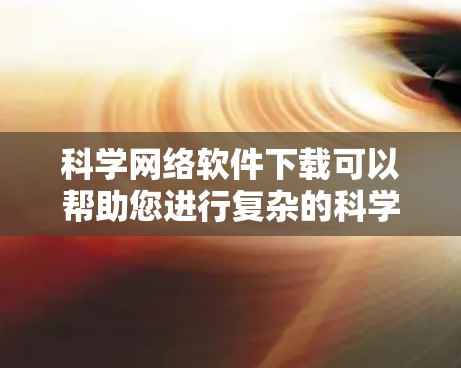 科学网络软件下载可以帮助您进行复杂的科学计算、数据分析和可视化工作。以下是一些常用的科学网络软件及其下载渠道