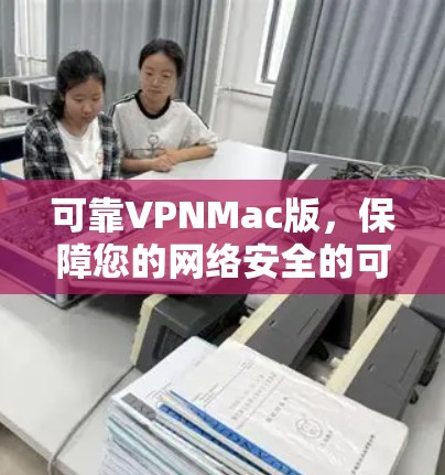 可靠VPNMac版，保障您的网络安全的可靠选择