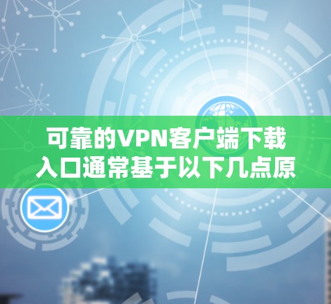 可靠的VPN客户端下载入口通常基于以下几点原则