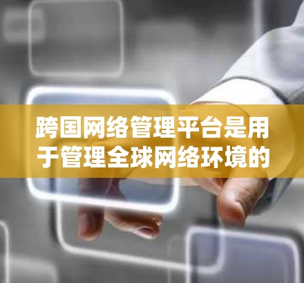 跨国网络管理平台是用于管理全球网络环境的工具，支持多国网络连接、防火墙配置、数据保护等。以下是一个系统化的总结，涵盖平台特点、使用方法、优缺点及适用场景