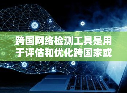 跨国网络检测工具是用于评估和优化跨国家或地区的网络连接的工具。以下是对这些工具的详细分析