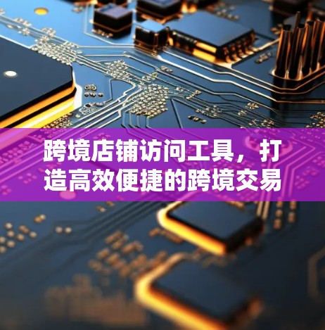 跨境店铺访问工具，打造高效便捷的跨境交易服务