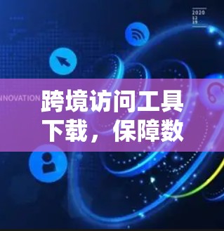 跨境访问工具下载，保障数据安全，保护隐私