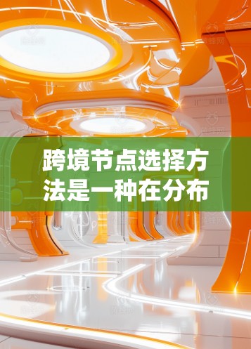跨境节点选择方法是一种在分布式系统和网络中用于优化数据传输和资源管理的策略。以下是对该方法的详细总结