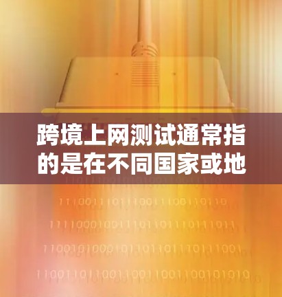 跨境上网测试通常指的是在不同国家或地区的网络环境中测试你的计算机是否能够顺利上网。以下是一些可能涉及的步骤和工具