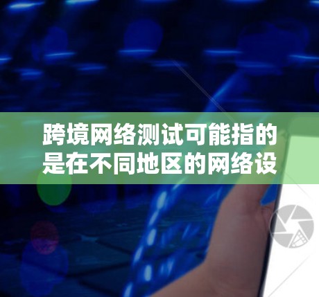 跨境网络测试可能指的是在不同地区的网络设备之间进行测试，以确保网络连接的稳定性、可靠性和安全性。这种测试通常用于跨国公司、云计算服务提供商或其他需要在多个地区部署网络设备的企业中进行