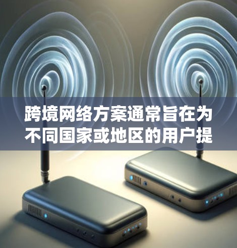 跨境网络方案通常旨在为不同国家或地区的用户提供统一的网络基础设施，以便进行跨国的数据传输和通信。以下是一个概述和一些关键点