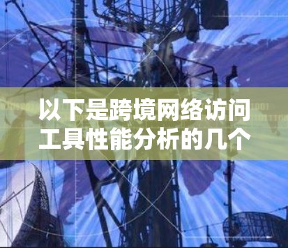 以下是跨境网络访问工具性能分析的几个方面