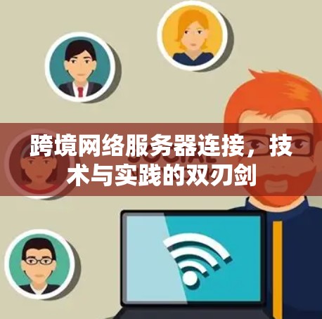 跨境网络服务器连接，技术与实践的双刃剑