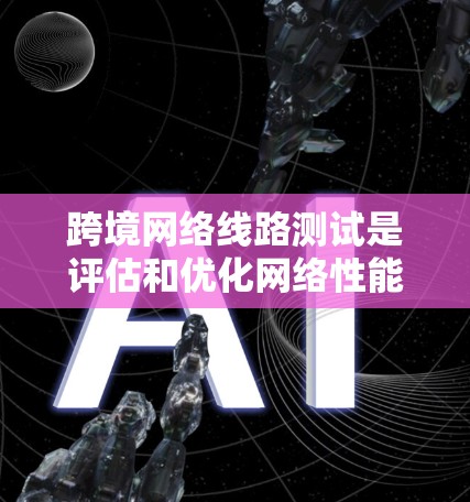 跨境网络线路测试是评估和优化网络性能的重要步骤，尤其是在跨境使用过程中。以下是一些关键点和常见测试内容