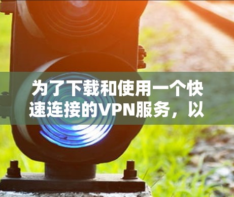 为了下载和使用一个快速连接的VPN服务，以下是详细的步骤说明