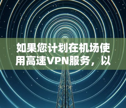 如果您计划在机场使用高速VPN服务，以下是最推荐的机场节点和高速线路推荐