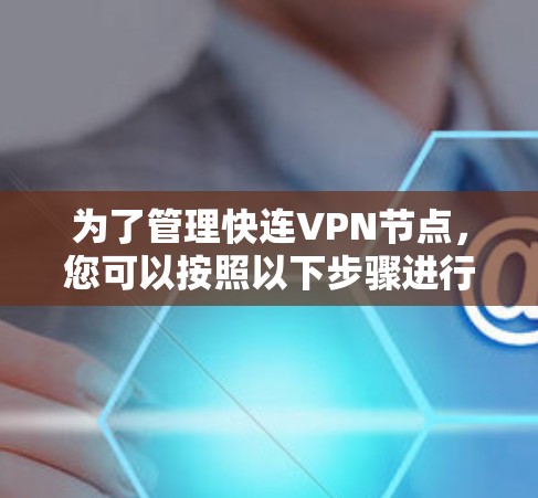 为了管理快连VPN节点,您可以按照以下步骤进行操作 为了管理快连VPN节点,您可以按照以下步骤进行操作