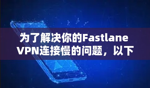 为了解决你的Fastlane VPN连接慢的问题,以下是一些步骤和建议,帮助你逐步排查和解决问题 为了解决你的Fastlane VPN连接慢的问题,以下是一些步骤和建议,帮助你逐步排查和解决问题
