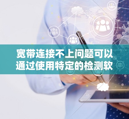 宽带连接不上问题可以通过使用特定的检测软件来解决。以下是一些步骤指南和关键信息,帮助你更好地解决问题 宽带连接不上问题可以通过使用特定的检测软件来解决。以下是一些步骤指南和关键信息,帮助你更好地解决问题