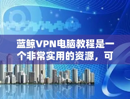 蓝鲸VPN电脑教程是一个非常实用的资源，可以帮助用户轻松上手使用。以下是一些详细介绍和实用技巧，帮助你更好地使用蓝鲸VPN电脑